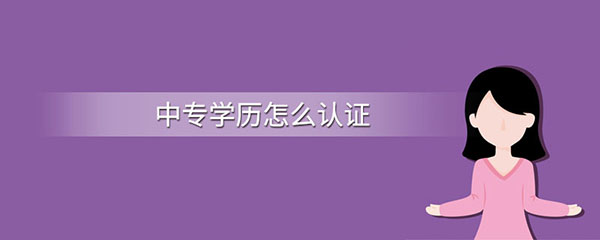 中專畢業(yè)證怎么認證?學(xué)歷認證步驟有哪些? 中專畢業(yè)證怎么認證?學(xué)歷認證步驟有哪些?